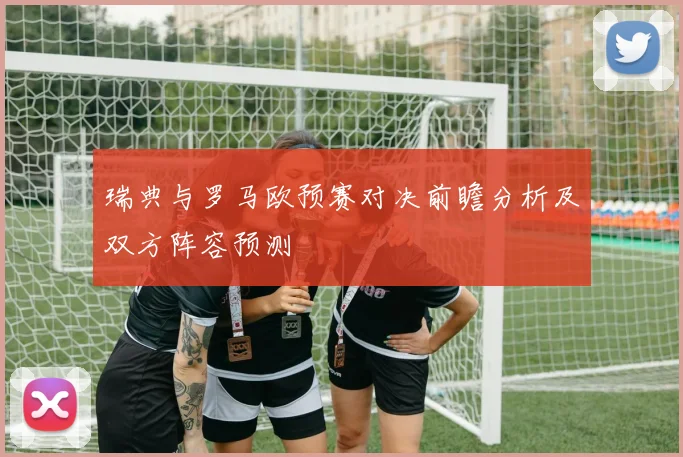 瑞典与罗马欧预赛对决前瞻分析及双方阵容预测