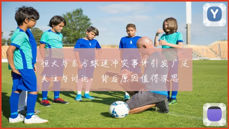 恒大与东方球迷冲突事件引发广泛关注与讨论，背后原因值得深思