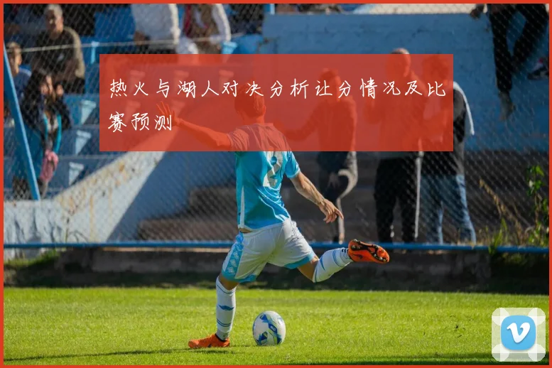 热火与湖人对决分析让分情况及比赛预测