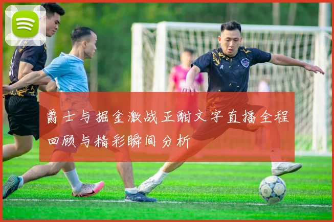 爵士与掘金激战正酣文字直播全程回顾与精彩瞬间分析