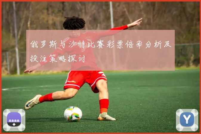 俄罗斯与沙特比赛彩票倍率分析及投注策略探讨