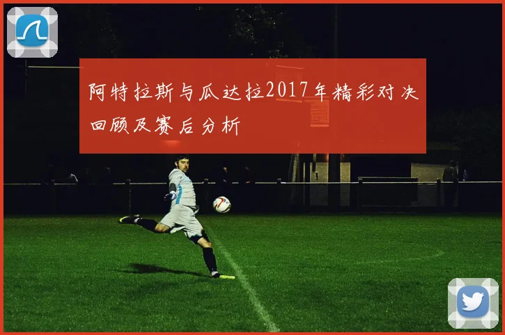 阿特拉斯与瓜达拉2017年精彩对决回顾及赛后分析